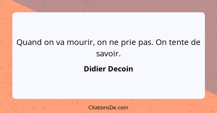 Quand on va mourir, on ne prie pas. On tente de savoir.... - Didier Decoin