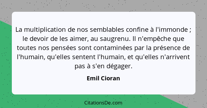 La multiplication de nos semblables confine à l'immonde ; le devoir de les aimer, au saugrenu. Il n'empêche que toutes nos pensées... - Emil Cioran