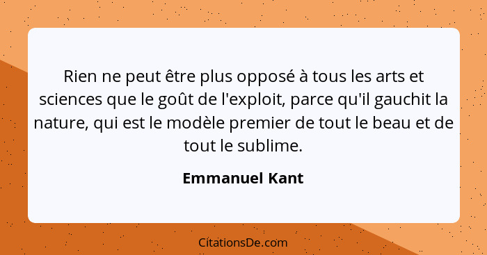 Rien ne peut être plus opposé à tous les arts et sciences que le goût de l'exploit, parce qu'il gauchit la nature, qui est le modèle p... - Emmanuel Kant