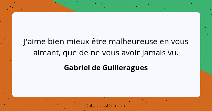 J'aime bien mieux être malheureuse en vous aimant, que de ne vous avoir jamais vu.... - Gabriel de Guilleragues