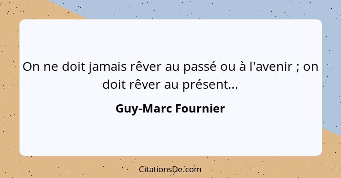 On ne doit jamais rêver au passé ou à l'avenir ; on doit rêver au présent...... - Guy-Marc Fournier