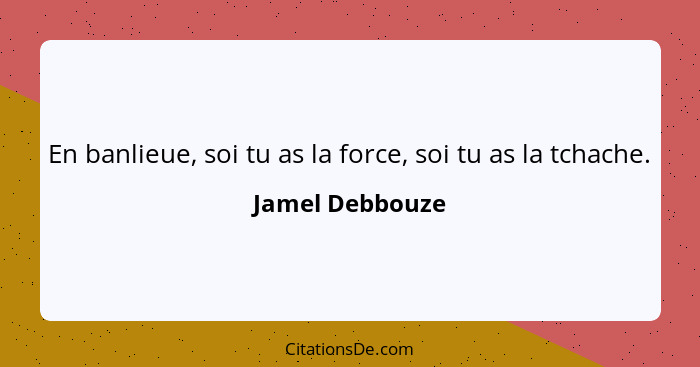 En banlieue, soi tu as la force, soi tu as la tchache.... - Jamel Debbouze