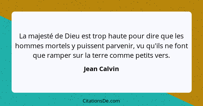 La majesté de Dieu est trop haute pour dire que les hommes mortels y puissent parvenir, vu qu'ils ne font que ramper sur la terre comme... - Jean Calvin