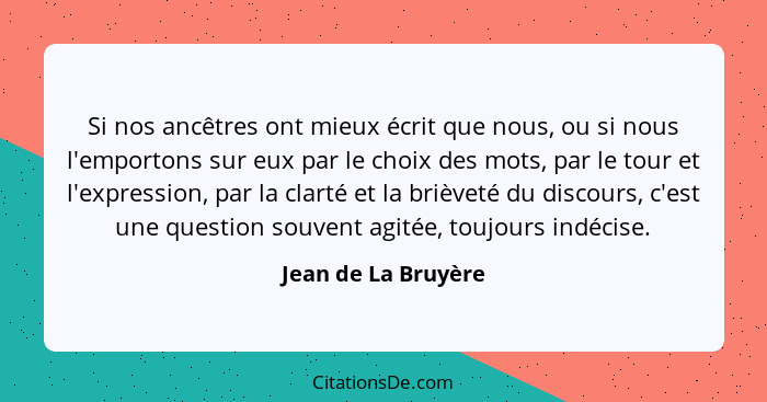 Si nos ancêtres ont mieux écrit que nous, ou si nous l'emportons sur eux par le choix des mots, par le tour et l'expression, par... - Jean de La Bruyère