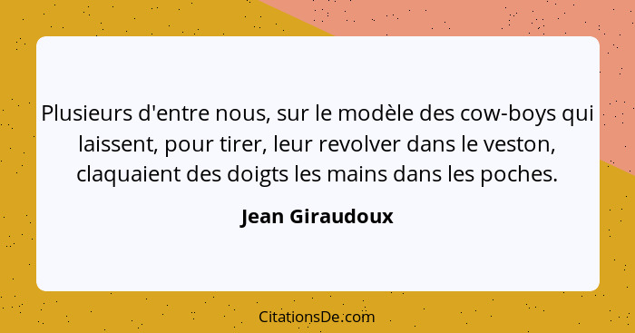 Plusieurs d'entre nous, sur le modèle des cow-boys qui laissent, pour tirer, leur revolver dans le veston, claquaient des doigts les... - Jean Giraudoux