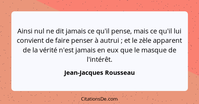 Ainsi nul ne dit jamais ce qu'il pense, mais ce qu'il lui convient de faire penser à autrui ; et le zèle apparent de la v... - Jean-Jacques Rousseau