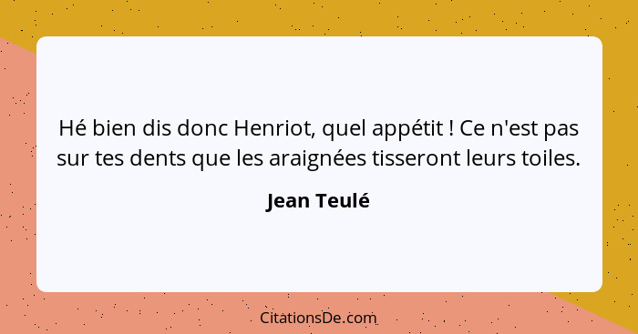 Hé bien dis donc Henriot, quel appétit ! Ce n'est pas sur tes dents que les araignées tisseront leurs toiles.... - Jean Teulé