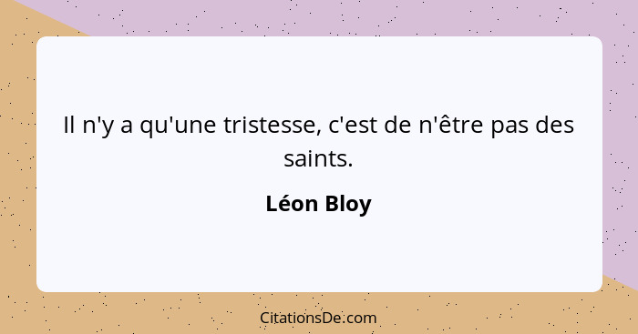 Il n'y a qu'une tristesse, c'est de n'être pas des saints.... - Léon Bloy