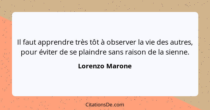 Il faut apprendre très tôt à observer la vie des autres, pour éviter de se plaindre sans raison de la sienne.... - Lorenzo Marone