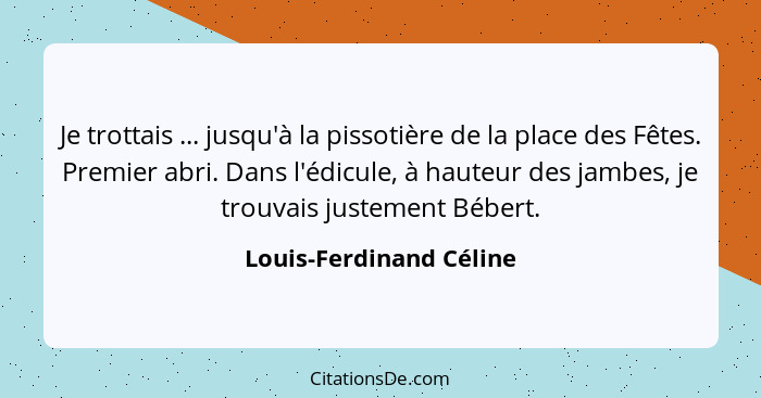 Je trottais ... jusqu'à la pissotière de la place des Fêtes. Premier abri. Dans l'édicule, à hauteur des jambes, je trouvais... - Louis-Ferdinand Céline