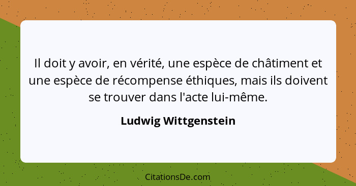 Il doit y avoir, en vérité, une espèce de châtiment et une espèce de récompense éthiques, mais ils doivent se trouver dans l'act... - Ludwig Wittgenstein