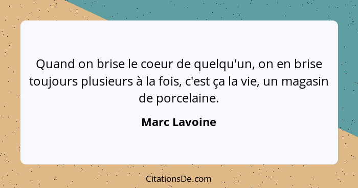 Quand on brise le coeur de quelqu'un, on en brise toujours plusieurs à la fois, c'est ça la vie, un magasin de porcelaine.... - Marc Lavoine