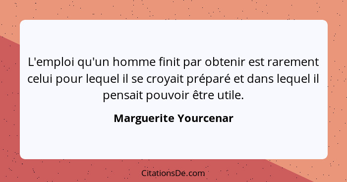 L'emploi qu'un homme finit par obtenir est rarement celui pour lequel il se croyait préparé et dans lequel il pensait pouvoir ê... - Marguerite Yourcenar