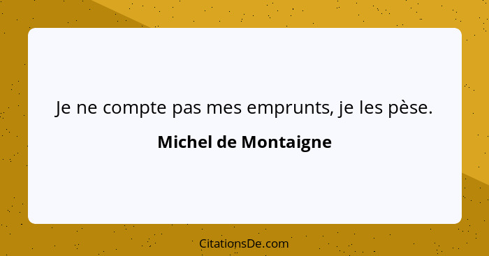 Je ne compte pas mes emprunts, je les pèse.... - Michel de Montaigne