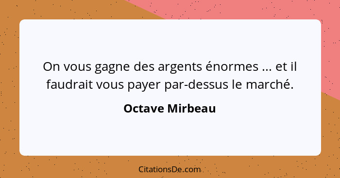 On vous gagne des argents énormes ... et il faudrait vous payer par-dessus le marché.... - Octave Mirbeau