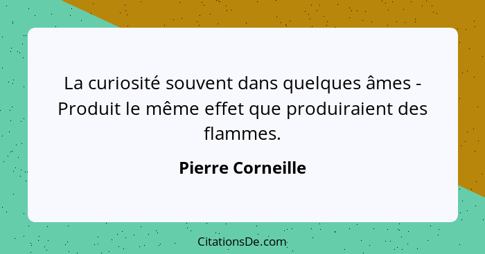 La curiosité souvent dans quelques âmes - Produit le même effet que produiraient des flammes.... - Pierre Corneille