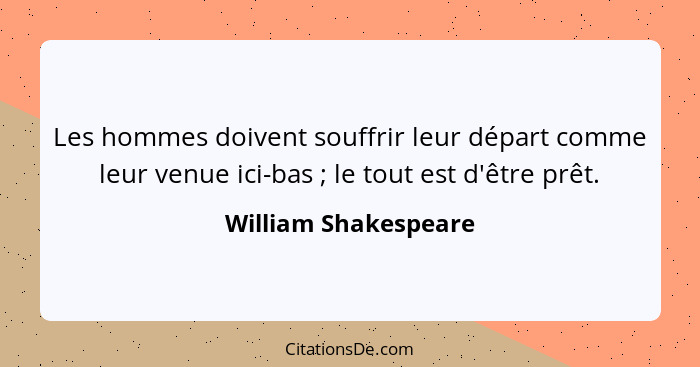 Les hommes doivent souffrir leur départ comme leur venue ici-bas ; le tout est d'être prêt.... - William Shakespeare