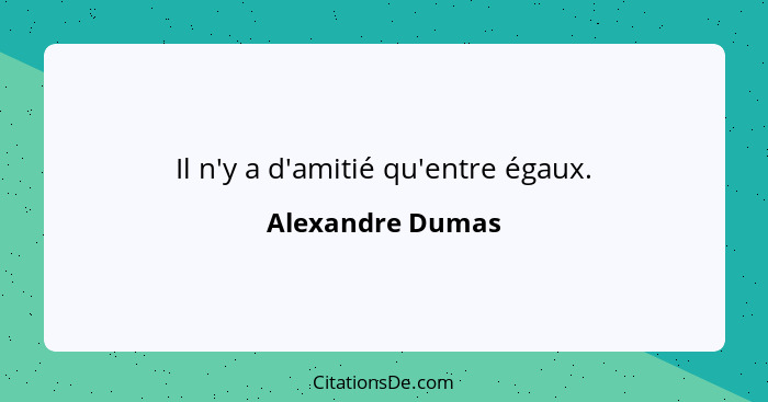 Il n'y a d'amitié qu'entre égaux.... - Alexandre Dumas