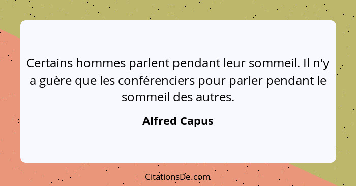 Certains hommes parlent pendant leur sommeil. Il n'y a guère que les conférenciers pour parler pendant le sommeil des autres.... - Alfred Capus