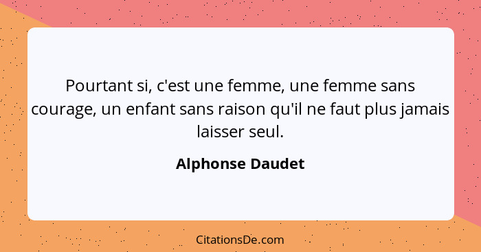 Pourtant si, c'est une femme, une femme sans courage, un enfant sans raison qu'il ne faut plus jamais laisser seul.... - Alphonse Daudet