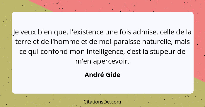 Je veux bien que, l'existence une fois admise, celle de la terre et de l'homme et de moi paraisse naturelle, mais ce qui confond mon inte... - André Gide