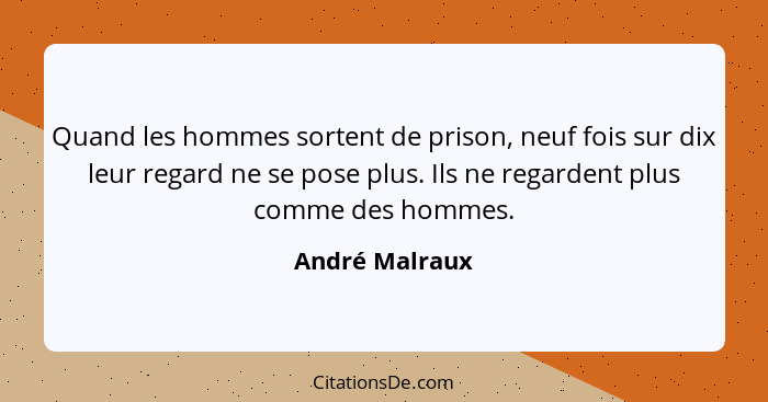 Quand les hommes sortent de prison, neuf fois sur dix leur regard ne se pose plus. Ils ne regardent plus comme des hommes.... - André Malraux