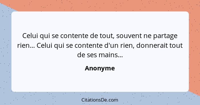 Celui qui se contente de tout, souvent ne partage rien... Celui qui se contente d'un rien, donnerait tout de ses mains...... - Anonyme