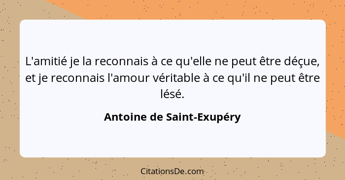 L'amitié je la reconnais à ce qu'elle ne peut être déçue, et je reconnais l'amour véritable à ce qu'il ne peut être lésé.... - Antoine de Saint-Exupéry