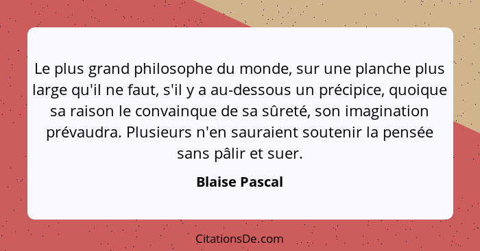 Le plus grand philosophe du monde, sur une planche plus large qu'il ne faut, s'il y a au-dessous un précipice, quoique sa raison le co... - Blaise Pascal