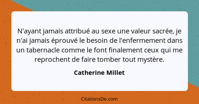 N'ayant jamais attribué au sexe une valeur sacrée, je n'ai jamais éprouvé le besoin de l'enfermement dans un tabernacle comme le fo... - Catherine Millet