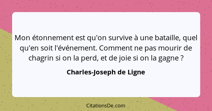 Mon étonnement est qu'on survive à une bataille, quel qu'en soit l'événement. Comment ne pas mourir de chagrin si on la perd... - Charles-Joseph de Ligne