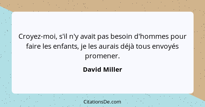 Croyez-moi, s'il n'y avait pas besoin d'hommes pour faire les enfants, je les aurais déjà tous envoyés promener.... - David Miller