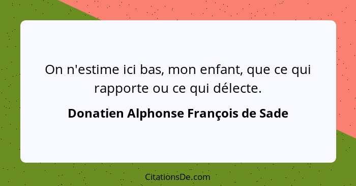 On n'estime ici bas, mon enfant, que ce qui rapporte ou ce qui délecte.... - Donatien Alphonse François de Sade