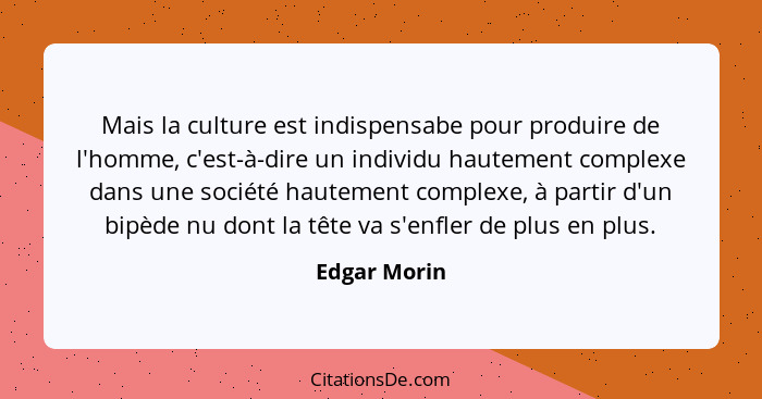 Mais la culture est indispensabe pour produire de l'homme, c'est-à-dire un individu hautement complexe dans une société hautement comple... - Edgar Morin