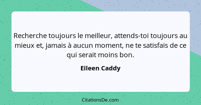 Recherche toujours le meilleur, attends-toi toujours au mieux et, jamais à aucun moment, ne te satisfais de ce qui serait moins bon.... - Eileen Caddy