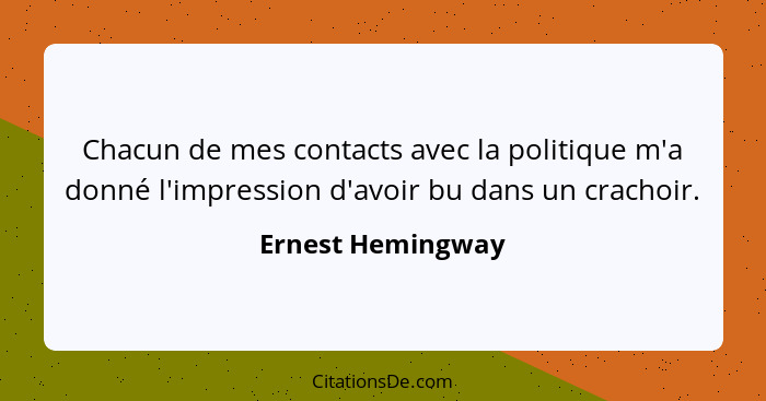 Chacun de mes contacts avec la politique m'a donné l'impression d'avoir bu dans un crachoir.... - Ernest Hemingway