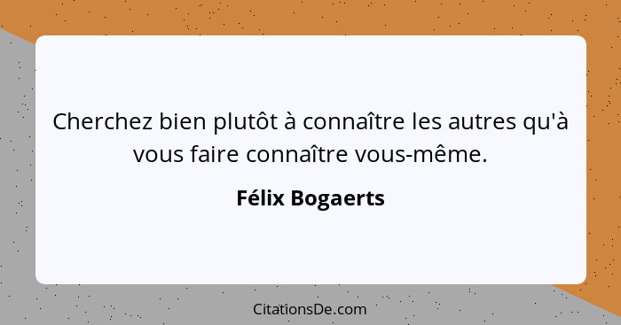 Cherchez bien plutôt à connaître les autres qu'à vous faire connaître vous-même.... - Félix Bogaerts