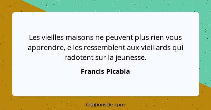 Les vieilles maisons ne peuvent plus rien vous apprendre, elles ressemblent aux vieillards qui radotent sur la jeunesse.... - Francis Picabia