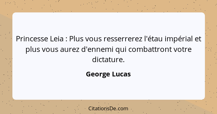 Princesse Leia : Plus vous resserrerez l'étau impérial et plus vous aurez d'ennemi qui combattront votre dictature.... - George Lucas