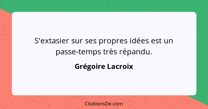 S'extasier sur ses propres idées est un passe-temps très répandu.... - Grégoire Lacroix