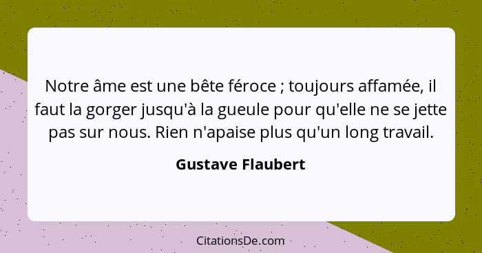 Notre âme est une bête féroce ; toujours affamée, il faut la gorger jusqu'à la gueule pour qu'elle ne se jette pas sur nous. R... - Gustave Flaubert