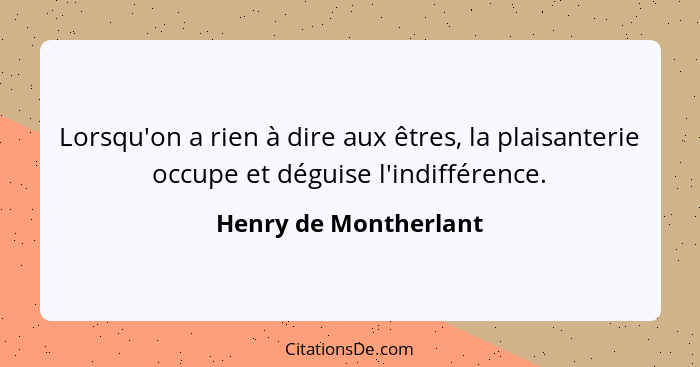 Lorsqu'on a rien à dire aux êtres, la plaisanterie occupe et déguise l'indifférence.... - Henry de Montherlant