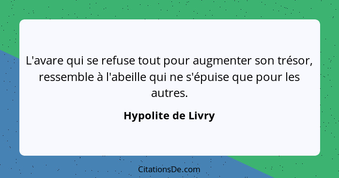 L'avare qui se refuse tout pour augmenter son trésor, ressemble à l'abeille qui ne s'épuise que pour les autres.... - Hypolite de Livry