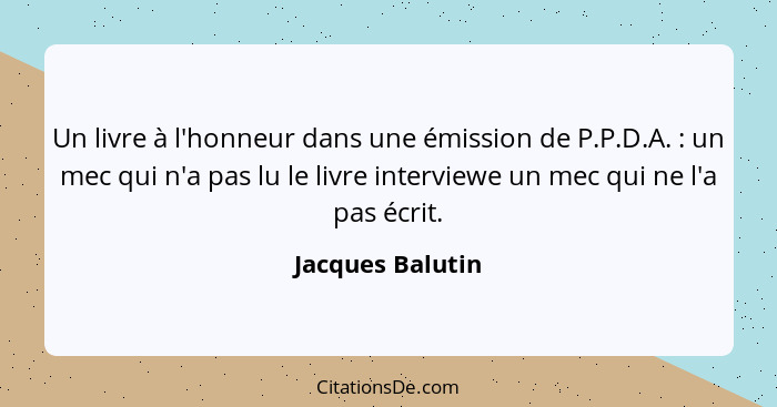 Un livre à l'honneur dans une émission de P.P.D.A. : un mec qui n'a pas lu le livre interviewe un mec qui ne l'a pas écrit.... - Jacques Balutin