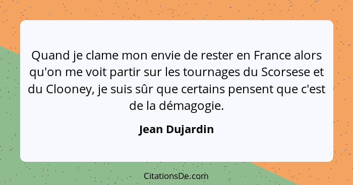 Quand je clame mon envie de rester en France alors qu'on me voit partir sur les tournages du Scorsese et du Clooney, je suis sûr que c... - Jean Dujardin