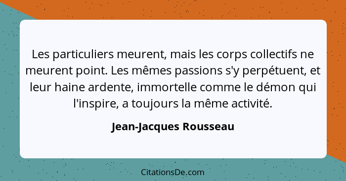 Les particuliers meurent, mais les corps collectifs ne meurent point. Les mêmes passions s'y perpétuent, et leur haine ardente... - Jean-Jacques Rousseau