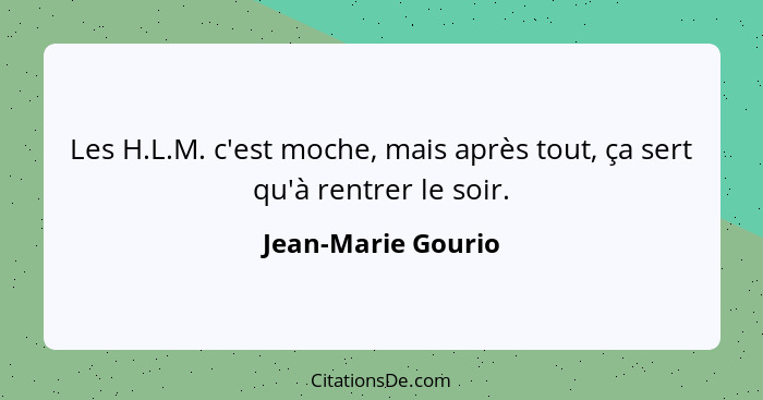 Les H.L.M. c'est moche, mais après tout, ça sert qu'à rentrer le soir.... - Jean-Marie Gourio