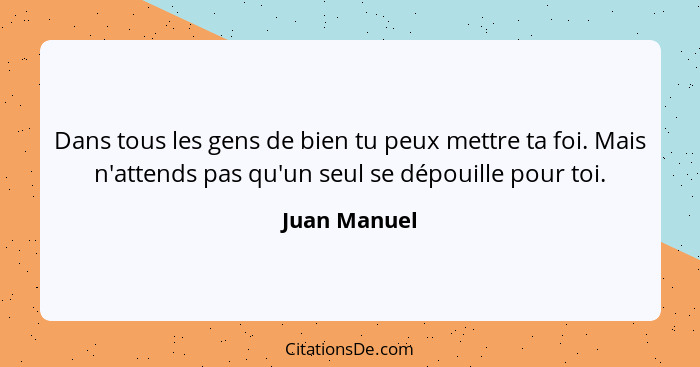 Dans tous les gens de bien tu peux mettre ta foi. Mais n'attends pas qu'un seul se dépouille pour toi.... - Juan Manuel