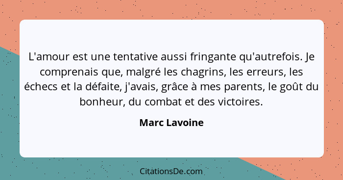 L'amour est une tentative aussi fringante qu'autrefois. Je comprenais que, malgré les chagrins, les erreurs, les échecs et la défaite,... - Marc Lavoine