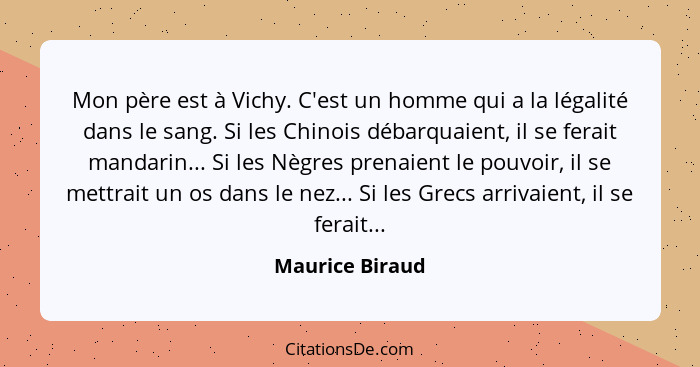 Mon père est à Vichy. C'est un homme qui a la légalité dans le sang. Si les Chinois débarquaient, il se ferait mandarin... Si les Nèg... - Maurice Biraud